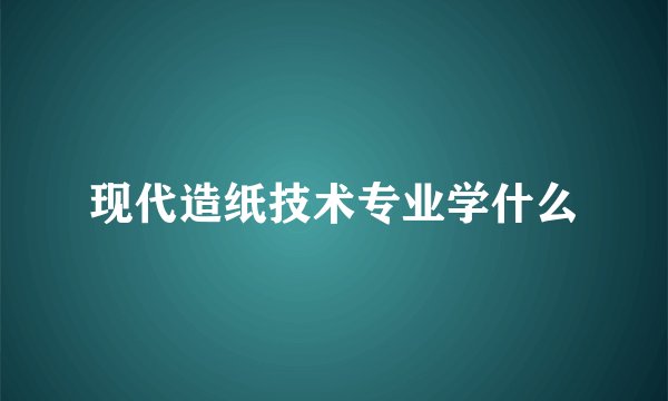 现代造纸技术专业学什么