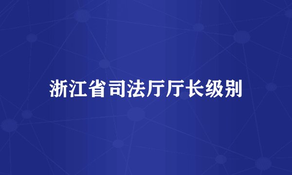 浙江省司法厅厅长级别
