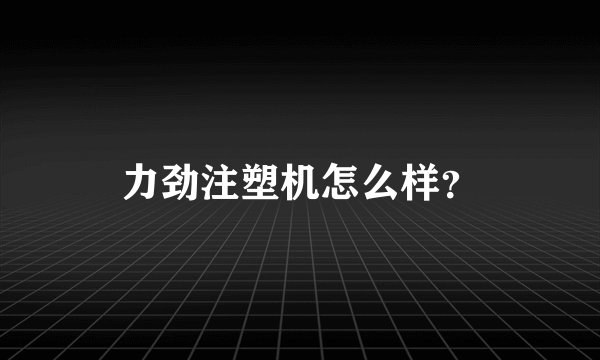 力劲注塑机怎么样？