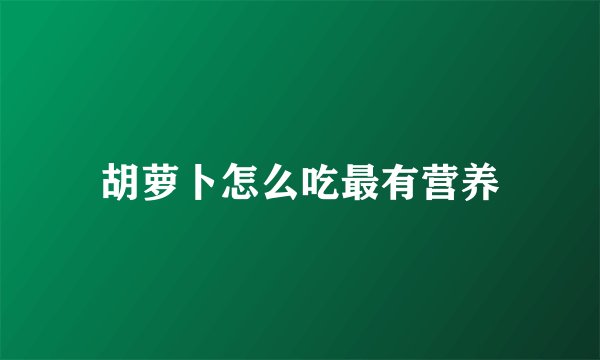 胡萝卜怎么吃最有营养