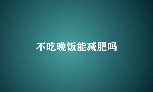 不吃晚饭能减肥吗