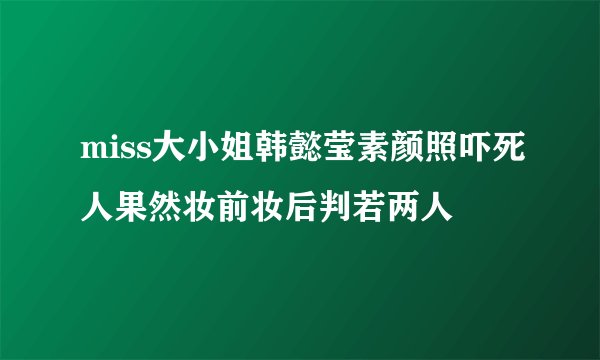 miss大小姐韩懿莹素颜照吓死人果然妆前妆后判若两人