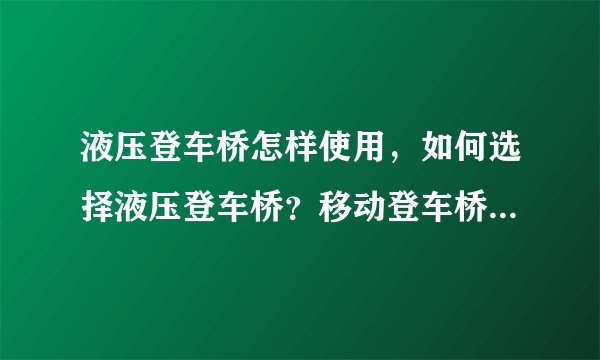 液压登车桥怎样使用，如何选择液压登车桥？移动登车桥厂家哪家好？