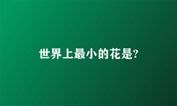 世界上最小的花是?