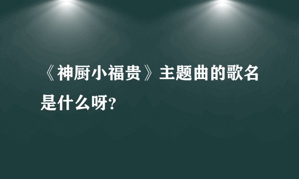 《神厨小福贵》主题曲的歌名是什么呀？
