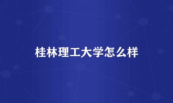桂林理工大学怎么样
