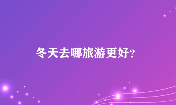 冬天去哪旅游更好？
