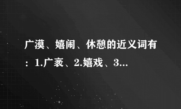 广漠、嬉闹、休憩的近义词有：1.广袤、2.嬉戏、3.休息。