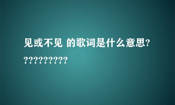 见或不见 的歌词是什么意思??????????