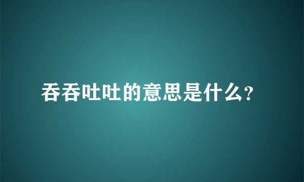 吞吞吐吐的意思是什么？