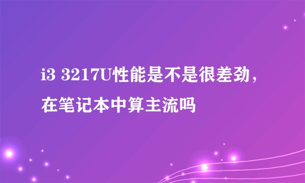 i3 3217U性能是不是很差劲，在笔记本中算主流吗