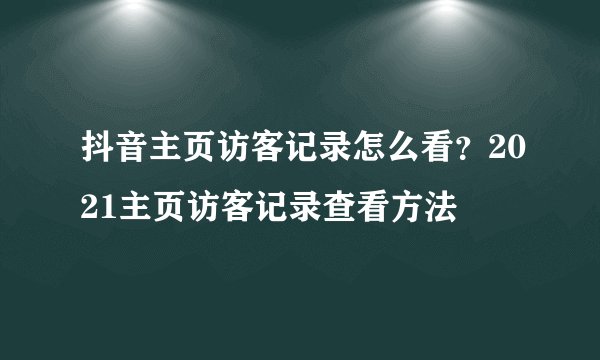 抖音主页访客记录怎么看？2021主页访客记录查看方法