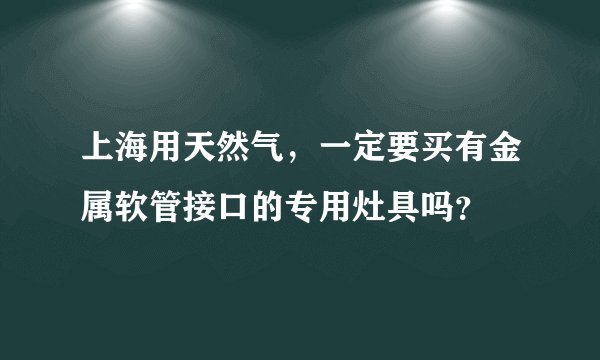 上海用天然气，一定要买有金属软管接口的专用灶具吗？