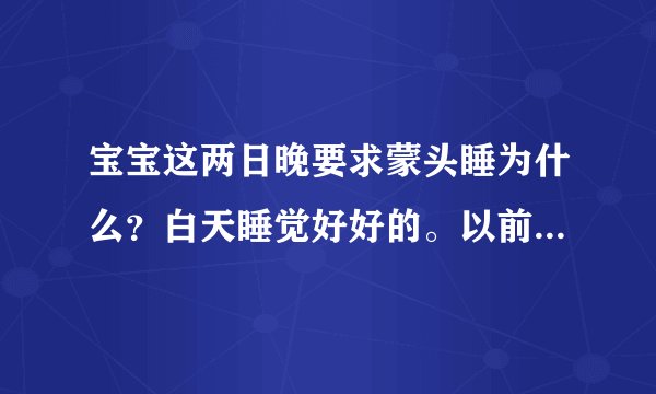 宝宝这两日晚要求蒙头睡为什么？白天睡觉好好的。以前从没有过这种情况，目前家里有暖气，薄被。