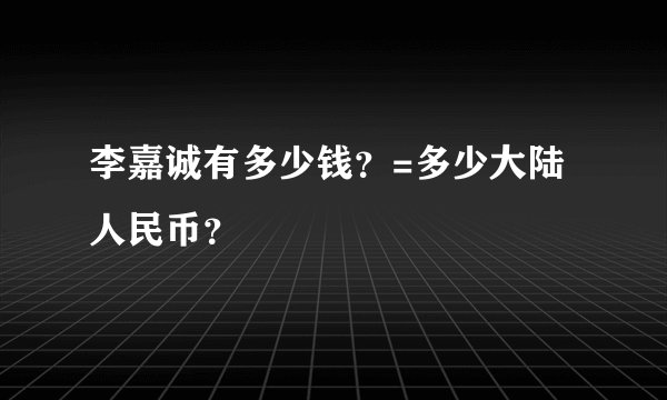 李嘉诚有多少钱？=多少大陆人民币？