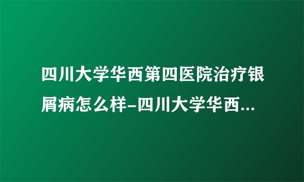 四川大学华西第四医院治疗银屑病怎么样-四川大学华西第四医院治银屑病吗