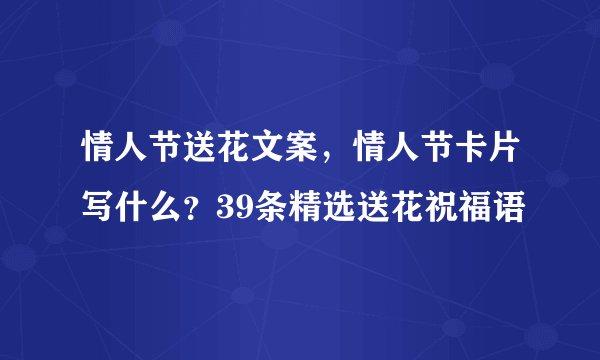 情人节送花文案，情人节卡片写什么？39条精选送花祝福语