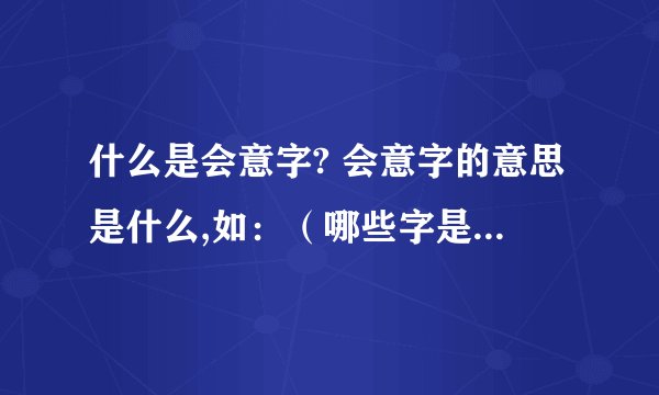 什么是会意字? 会意字的意思是什么,如：（哪些字是会意字）?