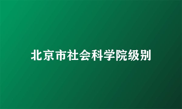 北京市社会科学院级别