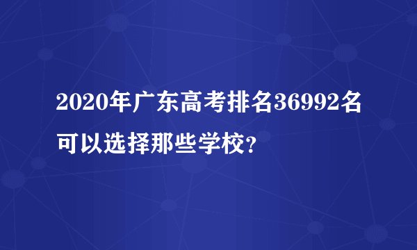 2020年广东高考排名36992名可以选择那些学校？