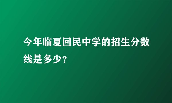 今年临夏回民中学的招生分数线是多少？