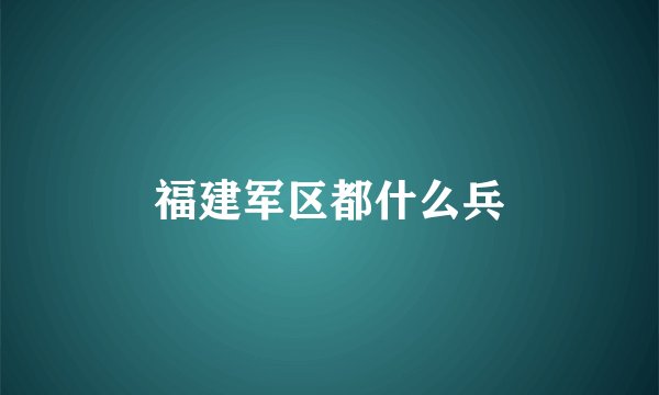 福建军区都什么兵