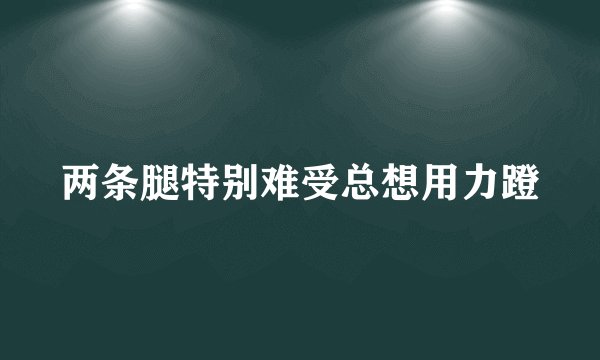 两条腿特别难受总想用力蹬