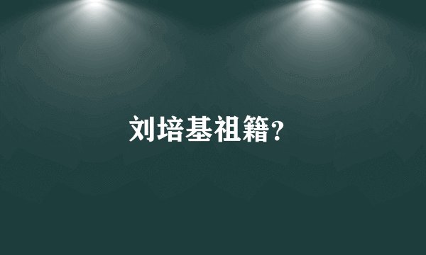 刘培基祖籍？