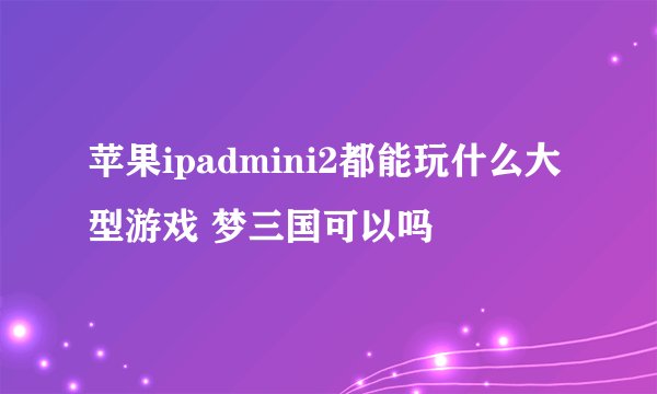 苹果ipadmini2都能玩什么大型游戏 梦三国可以吗