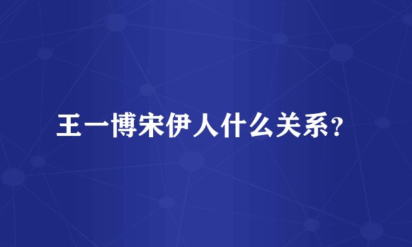 王一博宋伊人什么关系？