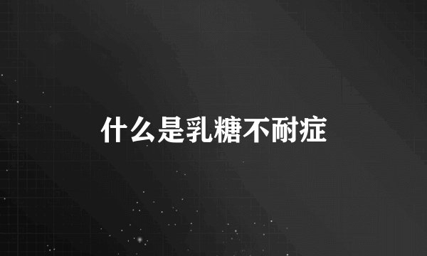 什么是乳糖不耐症