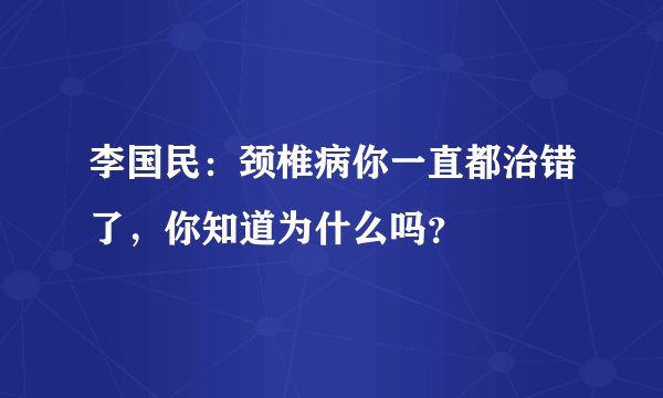 李国民：颈椎病你一直都治错了，你知道为什么吗？