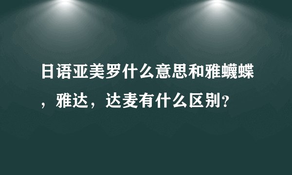 日语亚美罗什么意思和雅蠛蝶，雅达，达麦有什么区别？