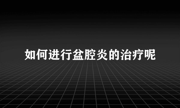 如何进行盆腔炎的治疗呢