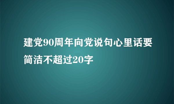 建党90周年向党说句心里话要简洁不超过20字