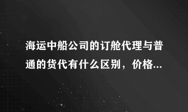 海运中船公司的订舱代理与普通的货代有什么区别，价格上有没有优势？请详细点，谢谢