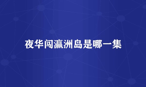 夜华闯瀛洲岛是哪一集