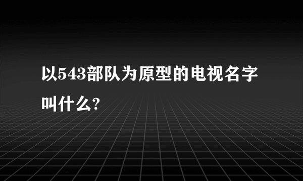 以543部队为原型的电视名字叫什么?