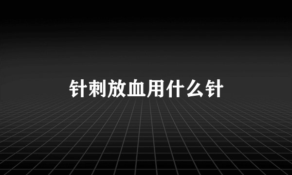 针刺放血用什么针