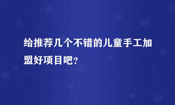 给推荐几个不错的儿童手工加盟好项目吧？