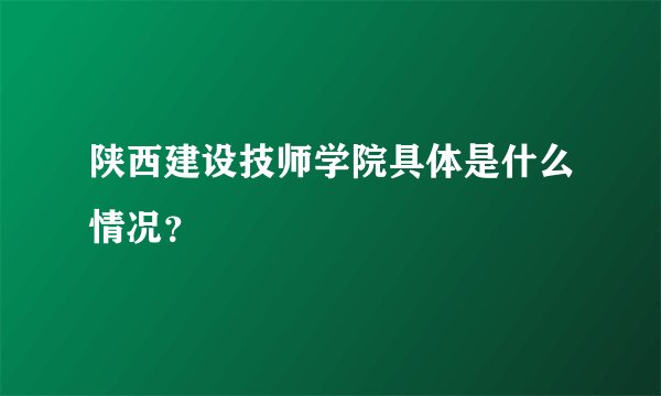 陕西建设技师学院具体是什么情况？