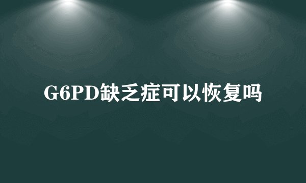 G6PD缺乏症可以恢复吗