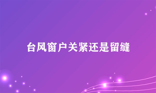 台风窗户关紧还是留缝