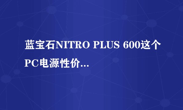 蓝宝石NITRO PLUS 600这个PC电源性价比怎么样？
