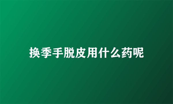 换季手脱皮用什么药呢
