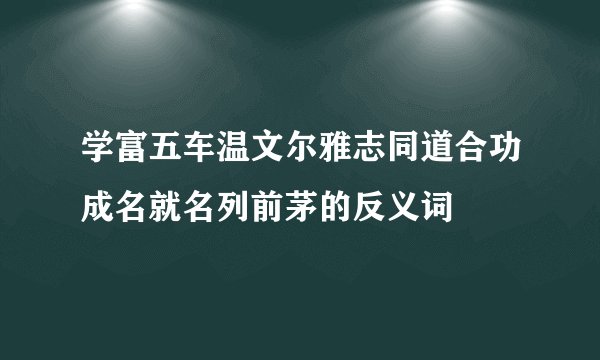 学富五车温文尔雅志同道合功成名就名列前茅的反义词
