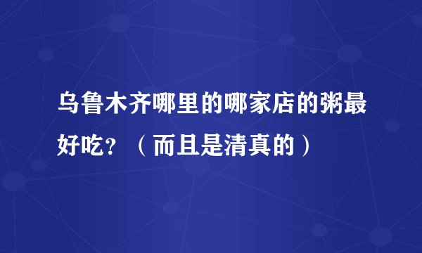 乌鲁木齐哪里的哪家店的粥最好吃？（而且是清真的）