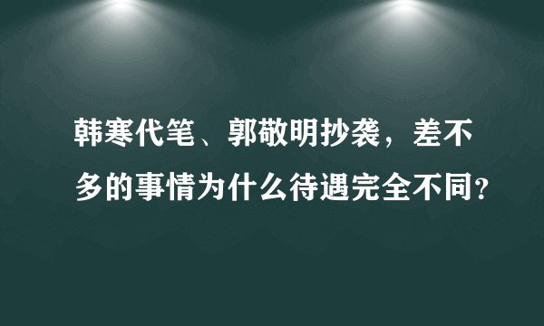 韩寒代笔、郭敬明抄袭，差不多的事情为什么待遇完全不同？