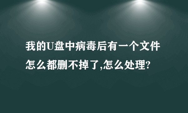 我的U盘中病毒后有一个文件怎么都删不掉了,怎么处理?