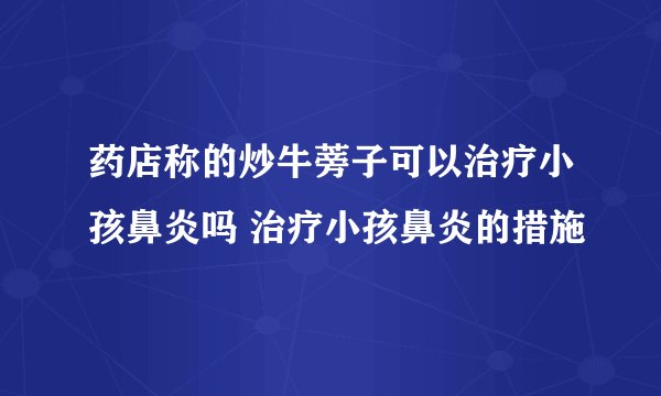 药店称的炒牛蒡子可以治疗小孩鼻炎吗 治疗小孩鼻炎的措施